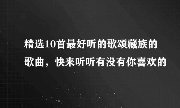 精选10首最好听的歌颂藏族的歌曲，快来听听有没有你喜欢的