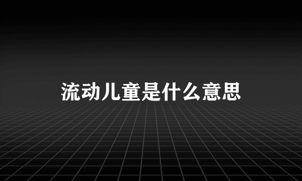 流动儿童是什么意思