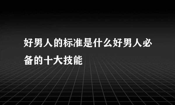 好男人的标准是什么好男人必备的十大技能