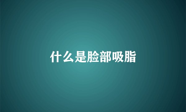 什么是脸部吸脂