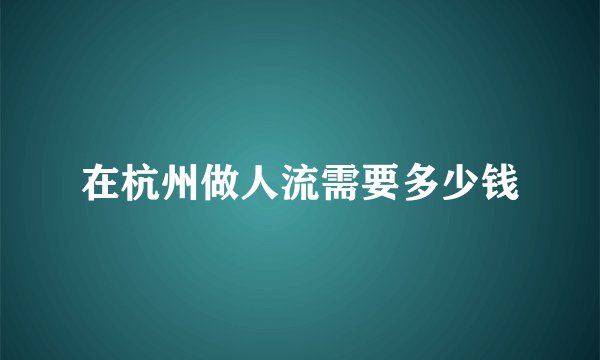 在杭州做人流需要多少钱