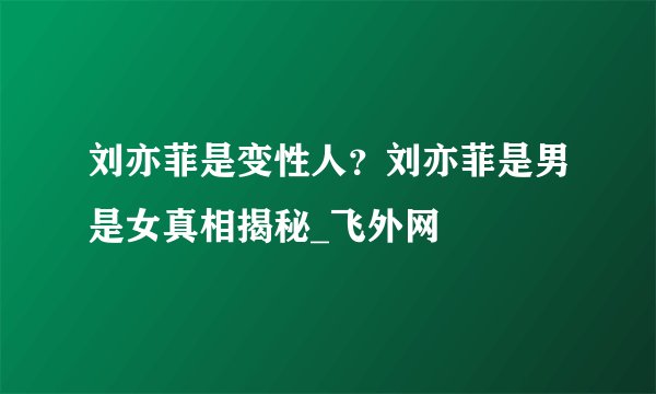 刘亦菲是变性人?刘亦菲是男是女真相揭秘_飞外网