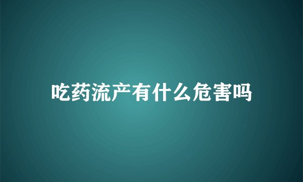 吃药流产有什么危害吗