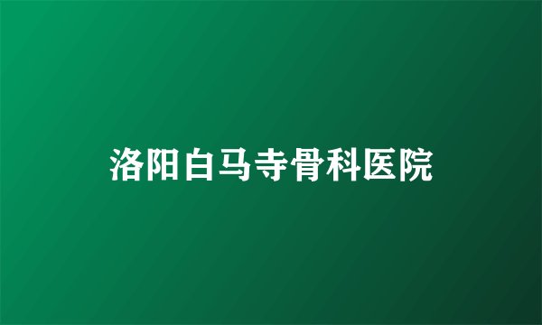 洛阳白马寺骨科医院