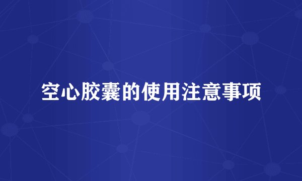 空心胶囊的使用注意事项