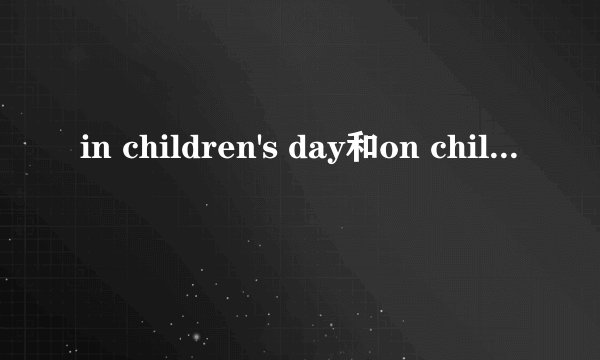 in children's day和on children's day哪个正确?有什么区别?
