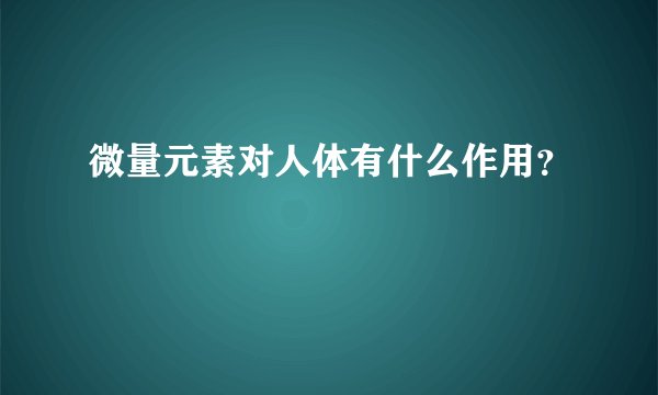 微量元素对人体有什么作用？