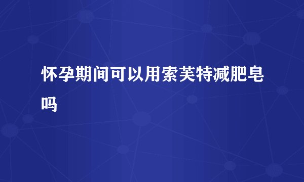 怀孕期间可以用索芙特减肥皂吗