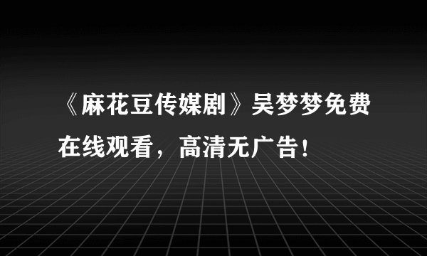 《麻花豆传媒剧》吴梦梦免费在线观看，高清无广告！