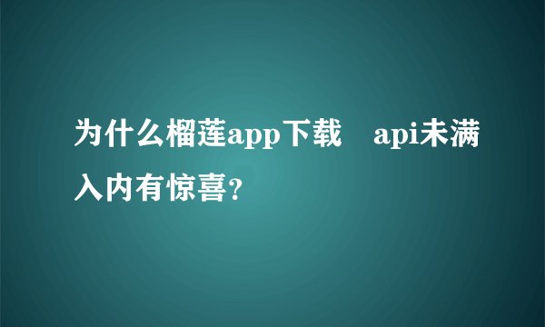 为什么榴莲app下载汅api未满入内有惊喜？