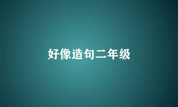 好像造句二年级
