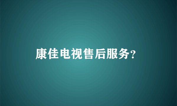 康佳电视售后服务？