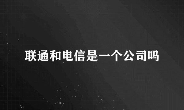 联通和电信是一个公司吗
