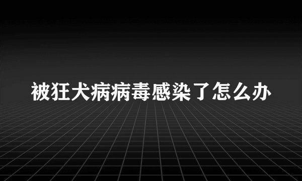 被狂犬病病毒感染了怎么办