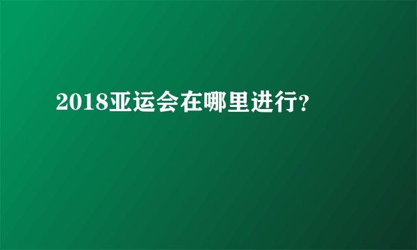 2018亚运会在哪里进行？