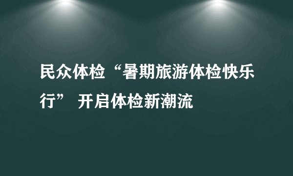 民众体检“暑期旅游体检快乐行” 开启体检新潮流