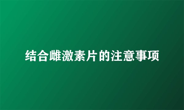 结合雌激素片的注意事项