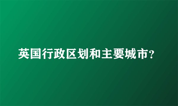 英国行政区划和主要城市？