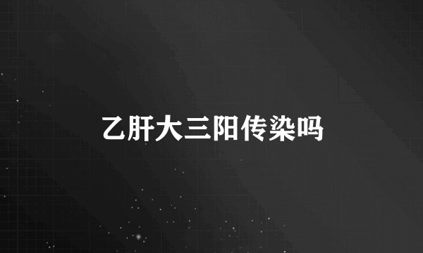 乙肝大三阳传染吗