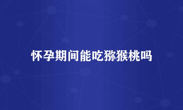 怀孕期间能吃猕猴桃吗