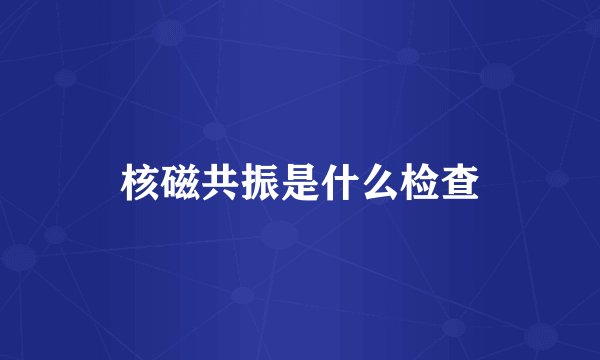 核磁共振是什么检查