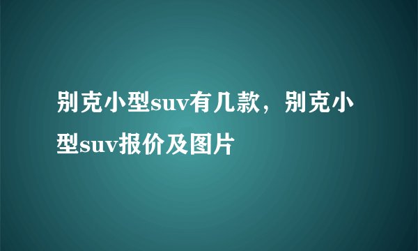 别克小型suv有几款，别克小型suv报价及图片