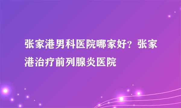 张家港男科医院哪家好？张家港治疗前列腺炎医院