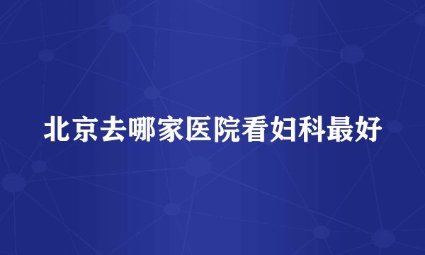 北京去哪家医院看妇科最好