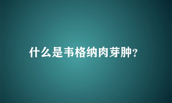 什么是韦格纳肉芽肿？