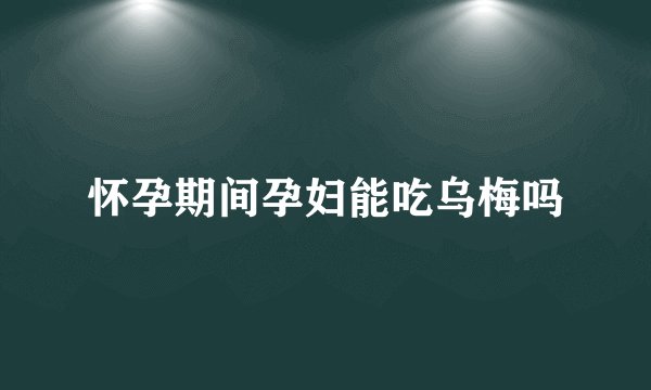 怀孕期间孕妇能吃乌梅吗