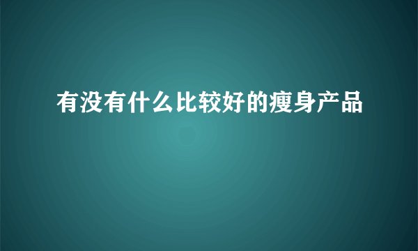有没有什么比较好的瘦身产品