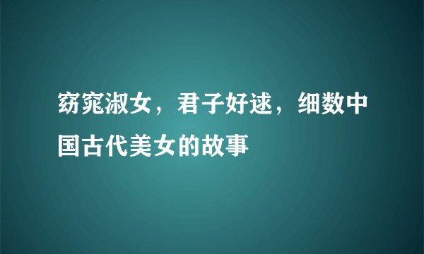 窈窕淑女，君子好逑，细数中国古代美女的故事