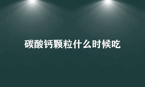 碳酸钙颗粒什么时候吃