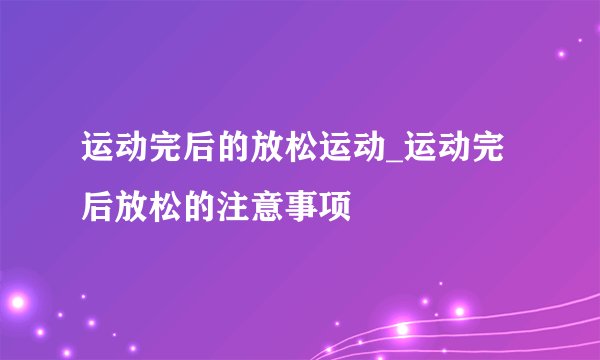 运动完后的放松运动_运动完后放松的注意事项