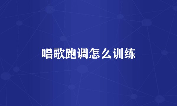 唱歌跑调怎么训练