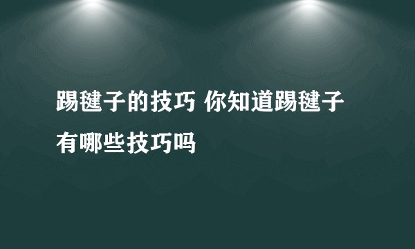 踢毽子的技巧 你知道踢毽子有哪些技巧吗