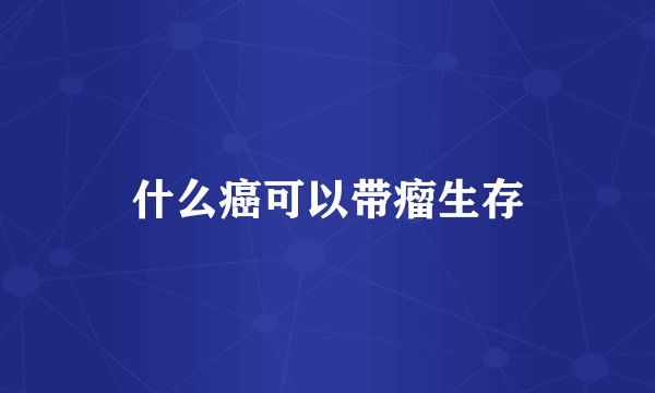 什么癌可以带瘤生存