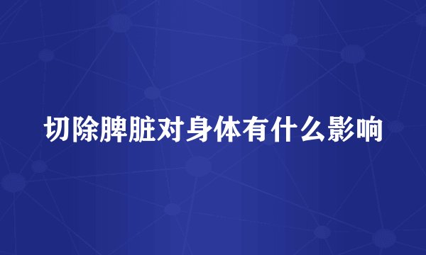切除脾脏对身体有什么影响