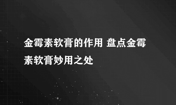 金霉素软膏的作用 盘点金霉素软膏妙用之处