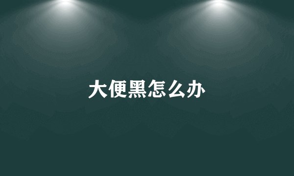 大便黑怎么办