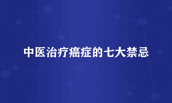 中医治疗癌症的七大禁忌