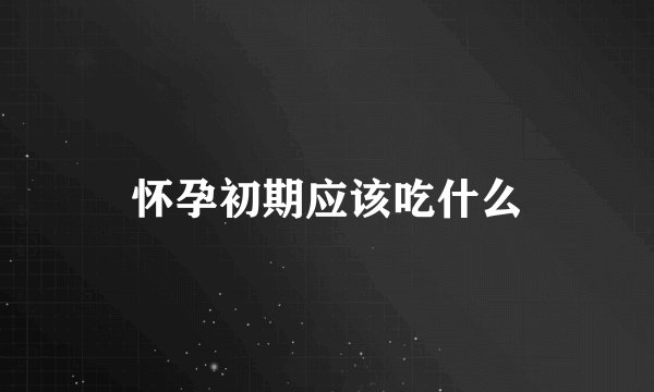 怀孕初期应该吃什么
