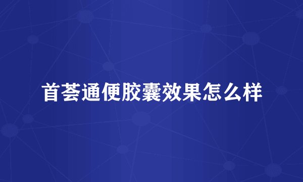 首荟通便胶囊效果怎么样