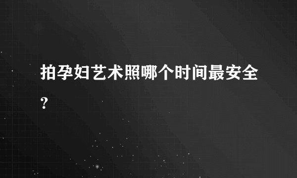 拍孕妇艺术照哪个时间最安全？