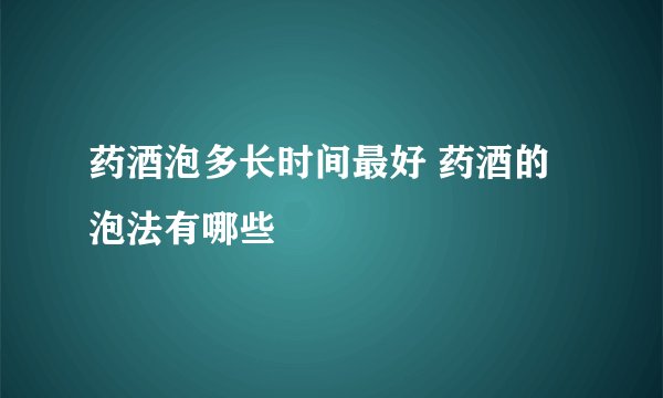 药酒泡多长时间最好 药酒的泡法有哪些