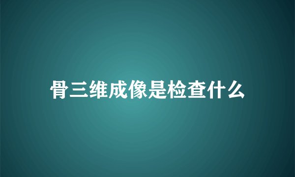 骨三维成像是检查什么