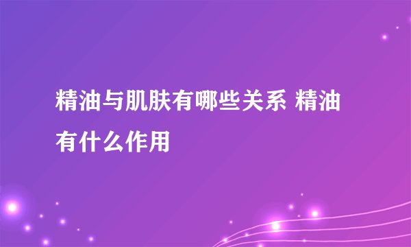 精油与肌肤有哪些关系 精油有什么作用