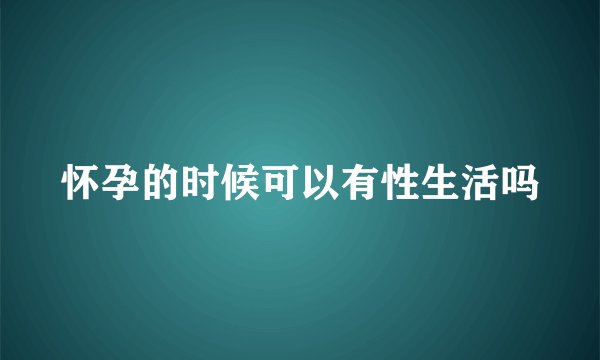 怀孕的时候可以有性生活吗