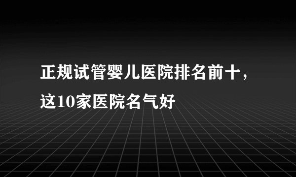 正规试管婴儿医院排名前十,这10家医院名气好