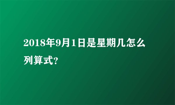 2018年9月1日是星期几怎么列算式？